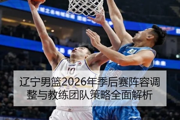 辽宁男篮2026年季后赛阵容调整与教练团队策略全面解析