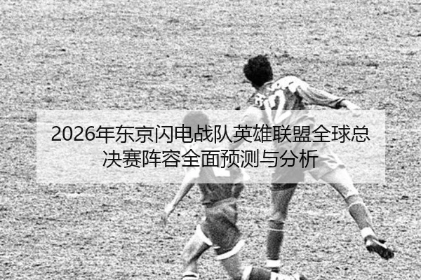 2026年东京闪电战队英雄联盟全球总决赛阵容全面预测与分析（MILAN SPORTS）